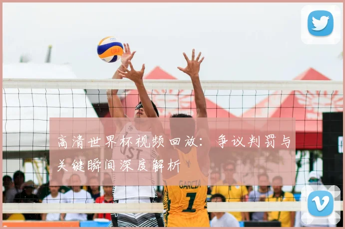 高清世界杯视频回放：争议判罚与关键瞬间深度解析