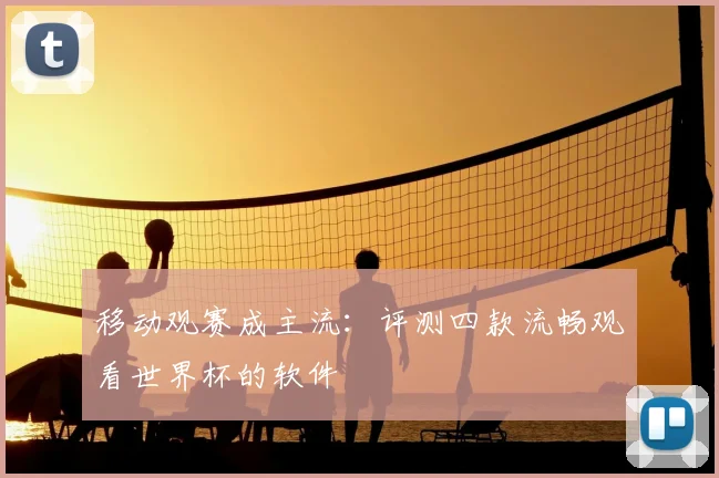 移动观赛成主流：评测四款流畅观看世界杯的软件