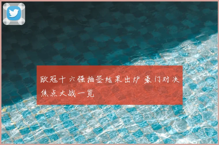 欧冠十六强抽签结果出炉 豪门对决焦点大战一览