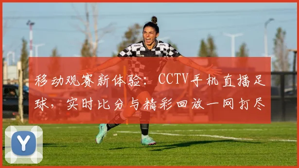 移动观赛新体验：CCTV手机直播足球，实时比分与精彩回放一网打尽