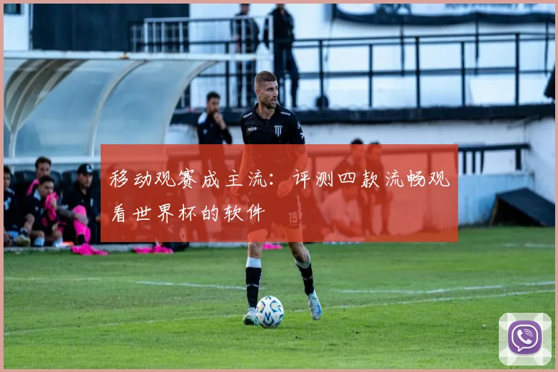 移动观赛成主流：评测四款流畅观看世界杯的软件