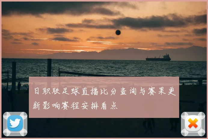 日职联足球直播比分查询与赛果更新影响赛程安排看点